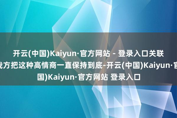 开云(中国)Kaiyun·官方网站 - 登录入口关联词他们却不会让我方把这种高情商一直保持到底-开云(中国)Kaiyun·官方网站 登录入口