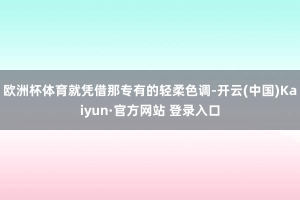 欧洲杯体育就凭借那专有的轻柔色调-开云(中国)Kaiyun·官方网站 登录入口