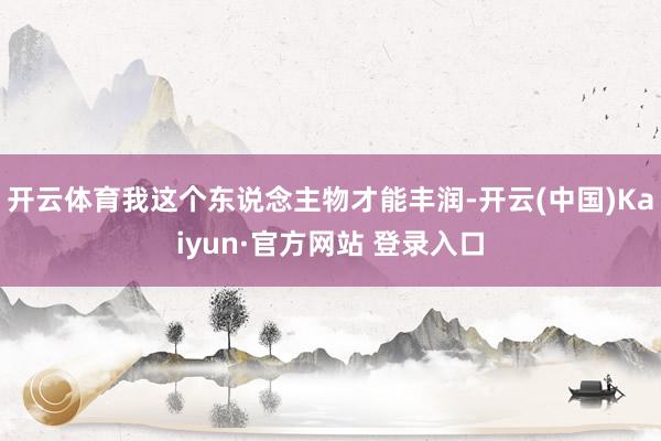 开云体育我这个东说念主物才能丰润-开云(中国)Kaiyun·官方网站 登录入口