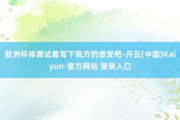 欧洲杯体育试着写下我方的感受吧-开云(中国)Kaiyun·官方网站 登录入口