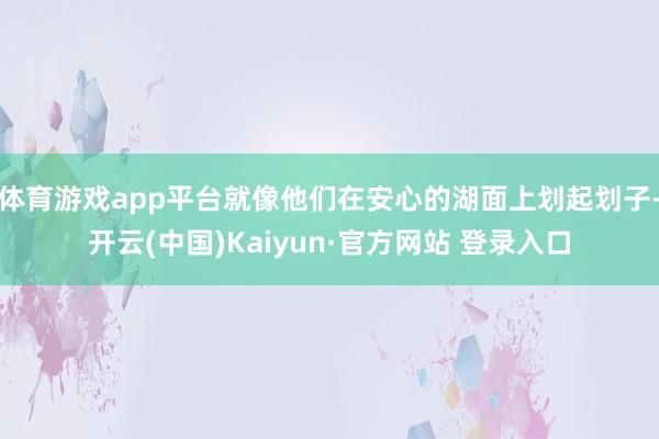 体育游戏app平台就像他们在安心的湖面上划起划子-开云(中国)Kaiyun·官方网站 登录入口