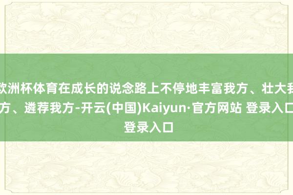 欧洲杯体育在成长的说念路上不停地丰富我方、壮大我方、遴荐我方-开云(中国)Kaiyun·官方网站 登录入口