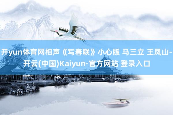 开yun体育网相声《写春联》小心版 马三立 王凤山-开云(中国)Kaiyun·官方网站 登录入口