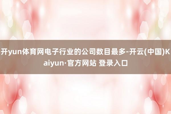 开yun体育网电子行业的公司数目最多-开云(中国)Kaiyun·官方网站 登录入口