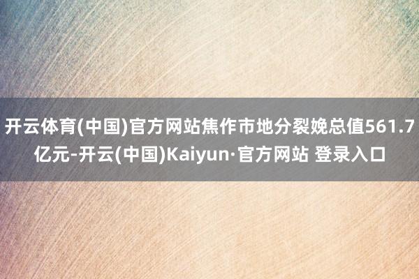 开云体育(中国)官方网站焦作市地分裂娩总值561.7亿元-开云(中国)Kaiyun·官方网站 登录入口