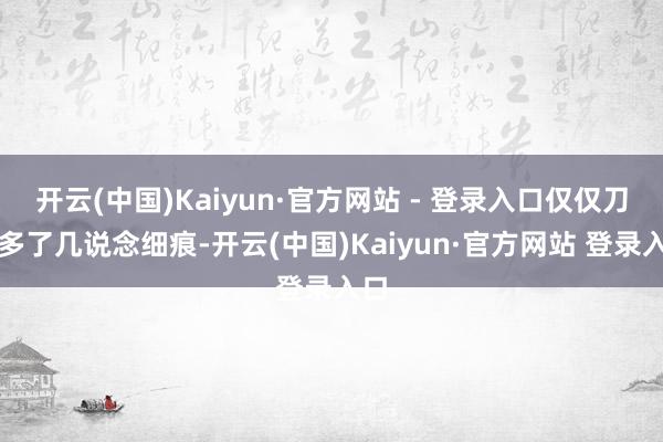 开云(中国)Kaiyun·官方网站 - 登录入口仅仅刀刃多了几说念细痕-开云(中国)Kaiyun·官方网站 登录入口