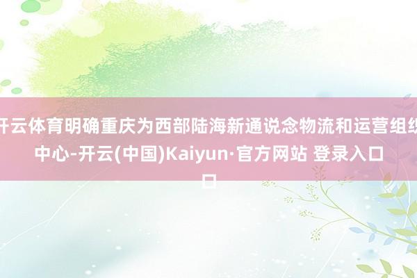 开云体育明确重庆为西部陆海新通说念物流和运营组织中心-开云(中国)Kaiyun·官方网站 登录入口