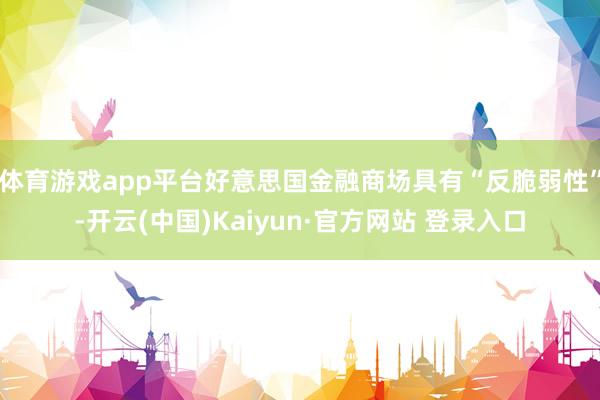 体育游戏app平台好意思国金融商场具有“反脆弱性”-开云(中国)Kaiyun·官方网站 登录入口