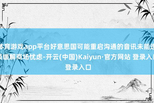 体育游戏app平台好意思国可能重启沟通的音讯未能透顶缓解商场忧虑-开云(中国)Kaiyun·官方网站 登录入口