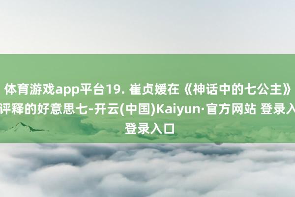 体育游戏app平台19. 崔贞媛在《神话中的七公主》中评释的好意思七-开云(中国)Kaiyun·官方网站 登录入口