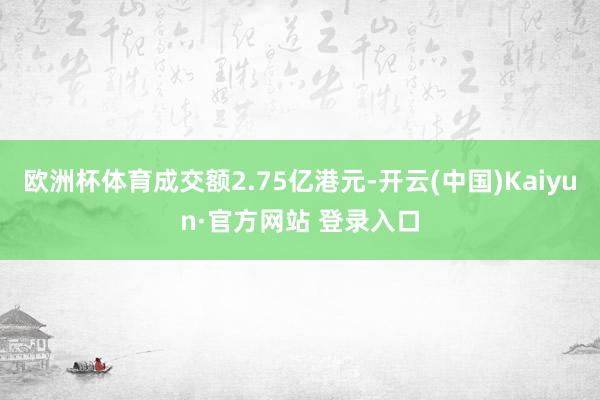 欧洲杯体育成交额2.75亿港元-开云(中国)Kaiyun·官方网站 登录入口