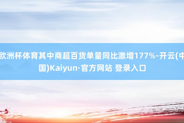 欧洲杯体育其中商超百货单量同比激增177%-开云(中国)Kaiyun·官方网站 登录入口