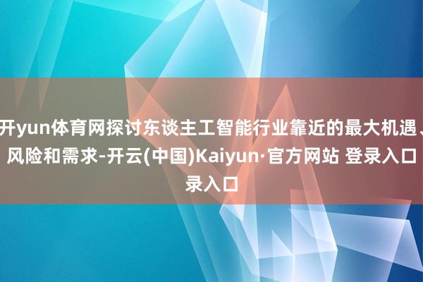 开yun体育网探讨东谈主工智能行业靠近的最大机遇、风险和需求-开云(中国)Kaiyun·官方网站 登录入口