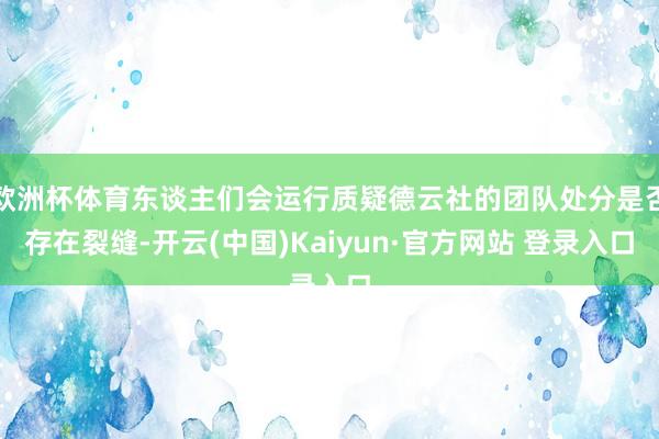 欧洲杯体育东谈主们会运行质疑德云社的团队处分是否存在裂缝-开云(中国)Kaiyun·官方网站 登录入口