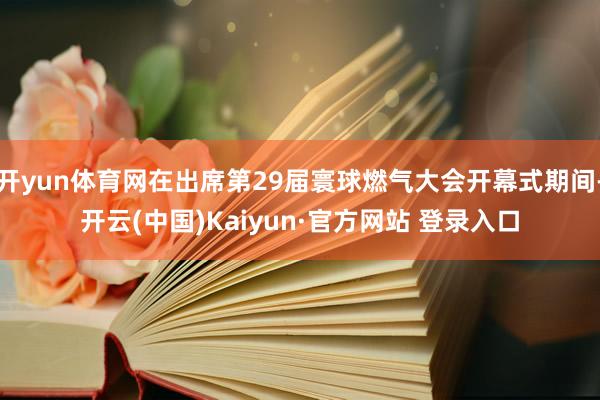 开yun体育网在出席第29届寰球燃气大会开幕式期间-开云(中国)Kaiyun·官方网站 登录入口