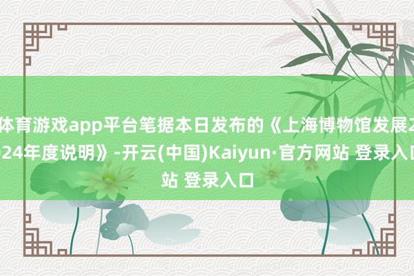 体育游戏app平台笔据本日发布的《上海博物馆发展2024年度说明》-开云(中国)Kaiyun·官方网站 登录入口