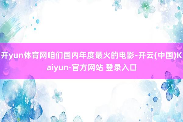 开yun体育网咱们国内年度最火的电影-开云(中国)Kaiyun·官方网站 登录入口