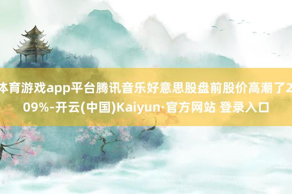 体育游戏app平台腾讯音乐好意思股盘前股价高潮了2.09%-开云(中国)Kaiyun·官方网站 登录入口