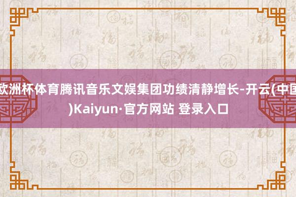 欧洲杯体育腾讯音乐文娱集团功绩清静增长-开云(中国)Kaiyun·官方网站 登录入口
