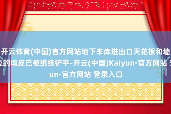 开云体育(中国)官方网站地下车库进出口天花板和墙壁等部位的墙皮已被统统铲平-开云(中国)Kaiyun·官方网站 登录入口