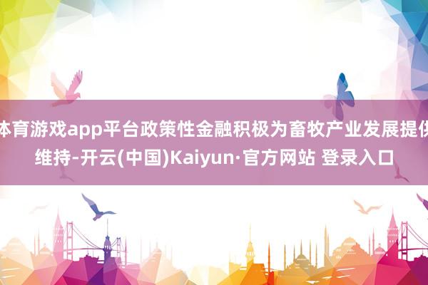 体育游戏app平台政策性金融积极为畜牧产业发展提供维持-开云(中国)Kaiyun·官方网站 登录入口