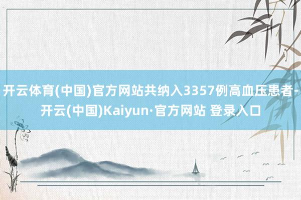 开云体育(中国)官方网站共纳入3357例高血压患者-开云(中国)Kaiyun·官方网站 登录入口