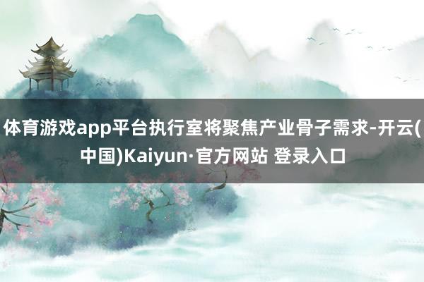 体育游戏app平台执行室将聚焦产业骨子需求-开云(中国)Kaiyun·官方网站 登录入口