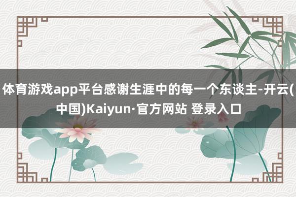 体育游戏app平台感谢生涯中的每一个东谈主-开云(中国)Kaiyun·官方网站 登录入口