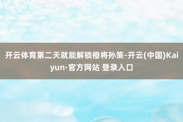 开云体育第二天就能解锁橙将孙策-开云(中国)Kaiyun·官方网站 登录入口