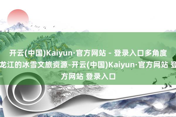 开云(中国)Kaiyun·官方网站 - 登录入口多角度展示黑龙江的冰雪文旅资源-开云(中国)Kaiyun·官方网站 登录入口