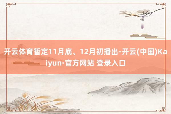 开云体育暂定11月底、12月初播出-开云(中国)Kaiyun·官方网站 登录入口