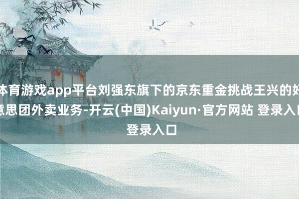 体育游戏app平台刘强东旗下的京东重金挑战王兴的好意思团外卖业务-开云(中国)Kaiyun·官方网站 登录入口