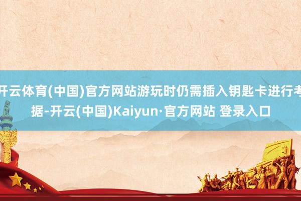 开云体育(中国)官方网站游玩时仍需插入钥匙卡进行考据-开云(中国)Kaiyun·官方网站 登录入口