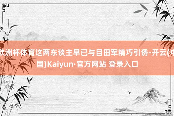欧洲杯体育这两东谈主早已与目田军精巧引诱-开云(中国)Kaiyun·官方网站 登录入口