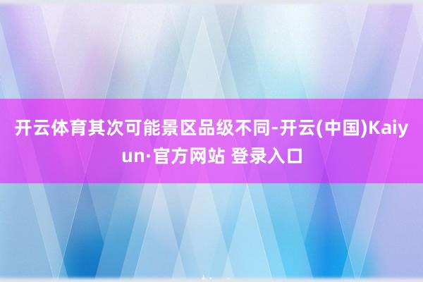 开云体育其次可能景区品级不同-开云(中国)Kaiyun·官方网站 登录入口