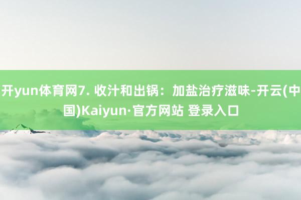 开yun体育网7. 收汁和出锅：加盐治疗滋味-开云(中国)Kaiyun·官方网站 登录入口