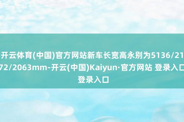 开云体育(中国)官方网站新车长宽高永别为5136/2172/2063mm-开云(中国)Kaiyun·官方网站 登录入口