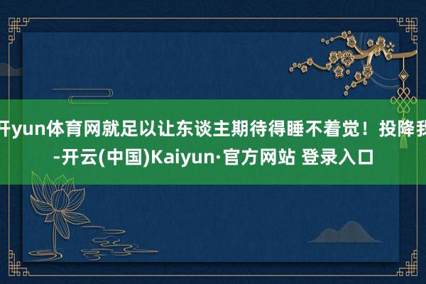 开yun体育网就足以让东谈主期待得睡不着觉！投降我-开云(中国)Kaiyun·官方网站 登录入口