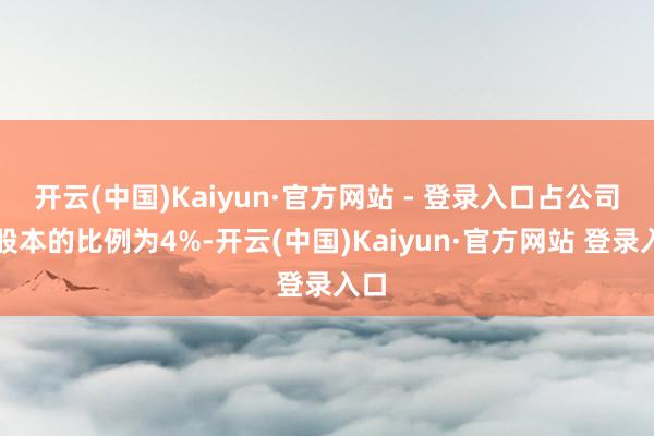 开云(中国)Kaiyun·官方网站 - 登录入口占公司总股本的比例为4%-开云(中国)Kaiyun·官方网站 登录入口