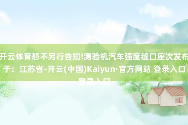 开云体育怒不另行告知!测验机汽车强度缝口座次发布于：江苏省-开云(中国)Kaiyun·官方网站 登录入口
