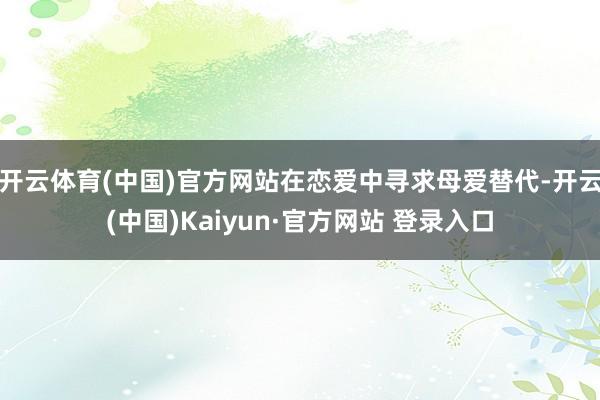 开云体育(中国)官方网站在恋爱中寻求母爱替代-开云(中国)Kaiyun·官方网站 登录入口