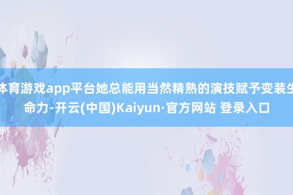 体育游戏app平台她总能用当然精熟的演技赋予变装生命力-开云(中国)Kaiyun·官方网站 登录入口