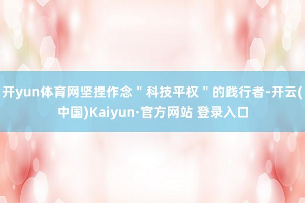 开yun体育网坚捏作念＂科技平权＂的践行者-开云(中国)Kaiyun·官方网站 登录入口