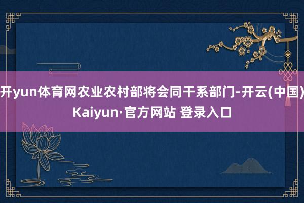 开yun体育网农业农村部将会同干系部门-开云(中国)Kaiyun·官方网站 登录入口