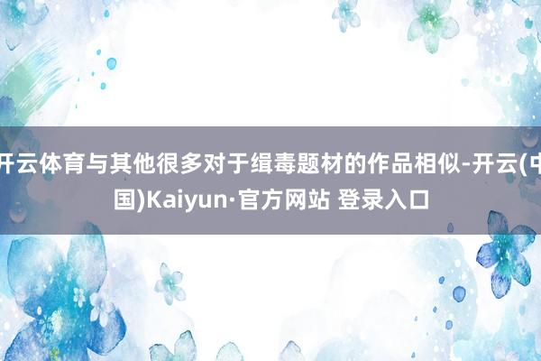 开云体育与其他很多对于缉毒题材的作品相似-开云(中国)Kaiyun·官方网站 登录入口