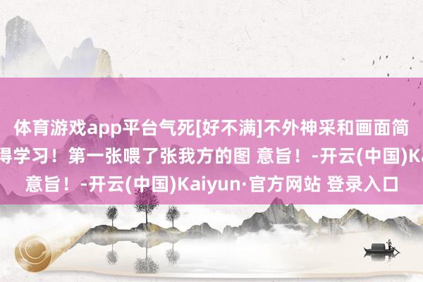 体育游戏app平台气死[好不满]不外神采和画面简直好好意思瞻念！值得学习！第一张喂了张我方的图 意旨！-开云(中国)Kaiyun·官方网站 登录入口