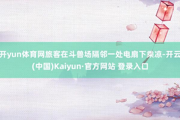 开yun体育网旅客在斗兽场隔邻一处电扇下乘凉-开云(中国)Kaiyun·官方网站 登录入口