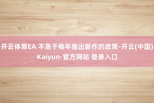 开云体育EA 不急于每年推出新作的政策-开云(中国)Kaiyun·官方网站 登录入口