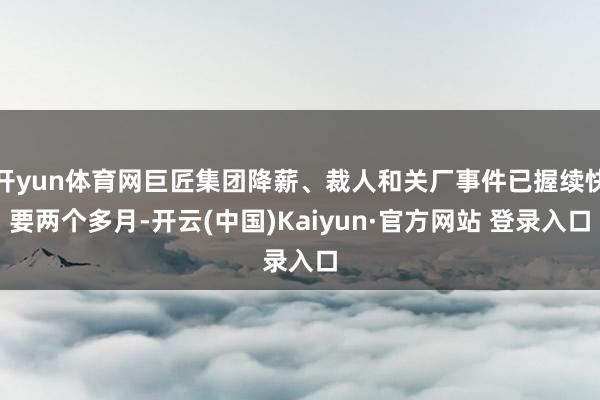 开yun体育网巨匠集团降薪、裁人和关厂事件已握续快要两个多月-开云(中国)Kaiyun·官方网站 登录入口