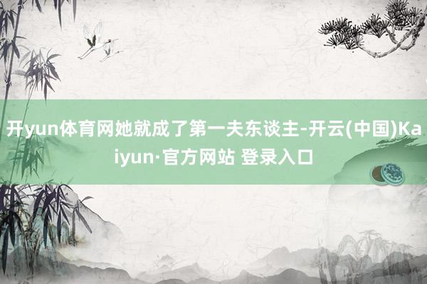 开yun体育网她就成了第一夫东谈主-开云(中国)Kaiyun·官方网站 登录入口